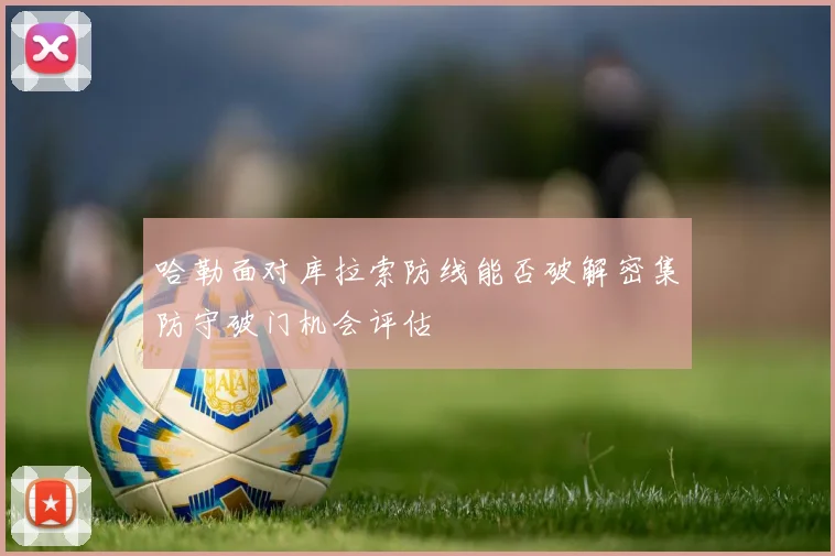 哈勒面对库拉索防线能否破解密集防守破门机会评估