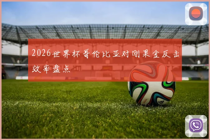 2026世界杯哥伦比亚对刚果金反击效率盘点