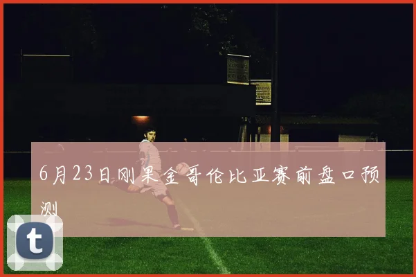 6月23日刚果金哥伦比亚赛前盘口预测