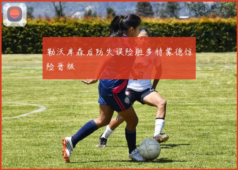 勒沃库森后防失误险胜多特蒙德惊险晋级