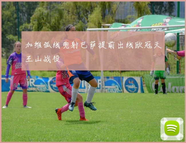 加维弧线兜射巴萨提前出线欧冠天王山战役