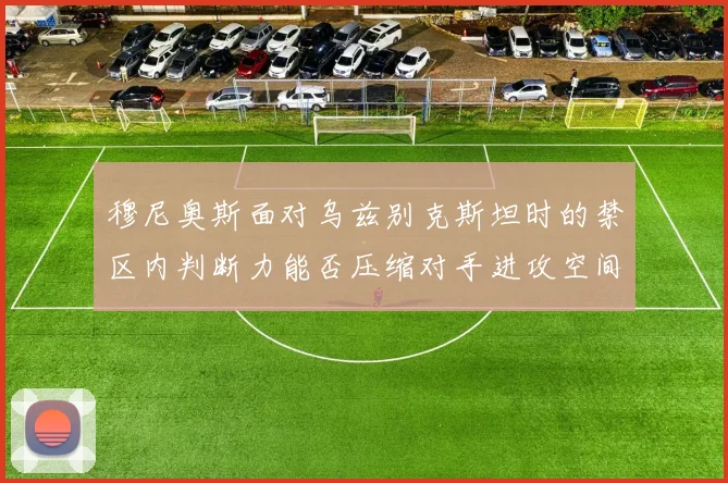 穆尼奥斯面对乌兹别克斯坦时的禁区内判断力能否压缩对手进攻空间