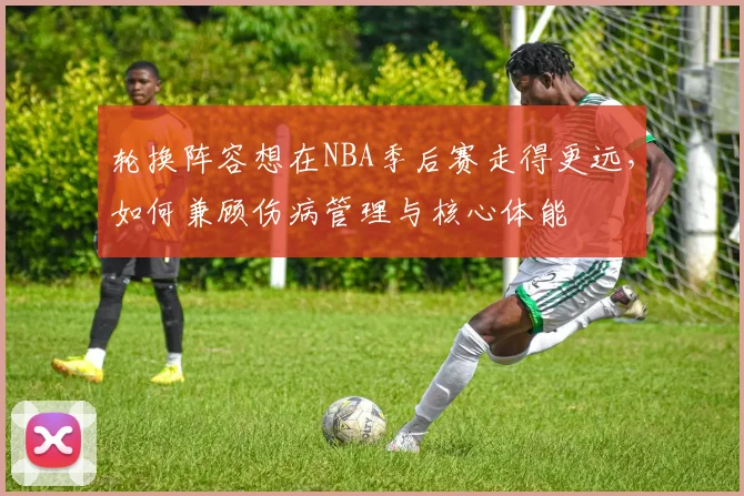 轮换阵容想在NBA季后赛走得更远,如何兼顾伤病管理与核心体能