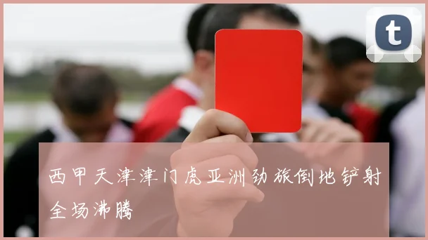 西甲天津津门虎亚洲劲旅倒地铲射全场沸腾
