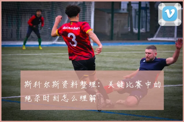 斯科尔斯资料整理:关键比赛中的绝杀时刻怎么理解