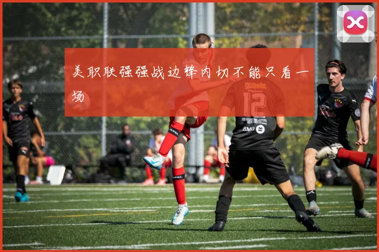 美职联强强战边锋内切不能只看一场