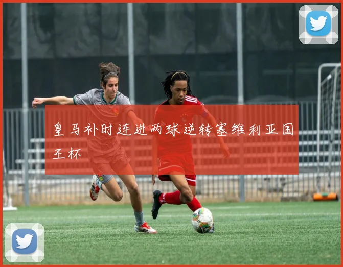 皇马补时连进两球逆转塞维利亚国王杯