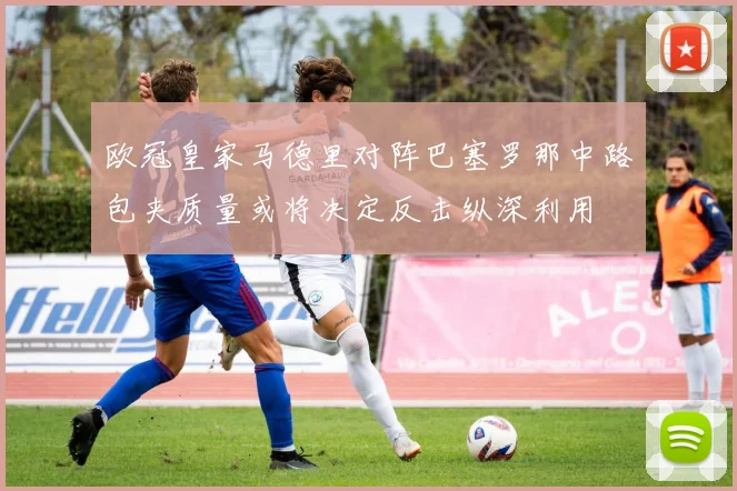 欧冠皇家马德里对阵巴塞罗那中路包夹质量或将决定反击纵深利用