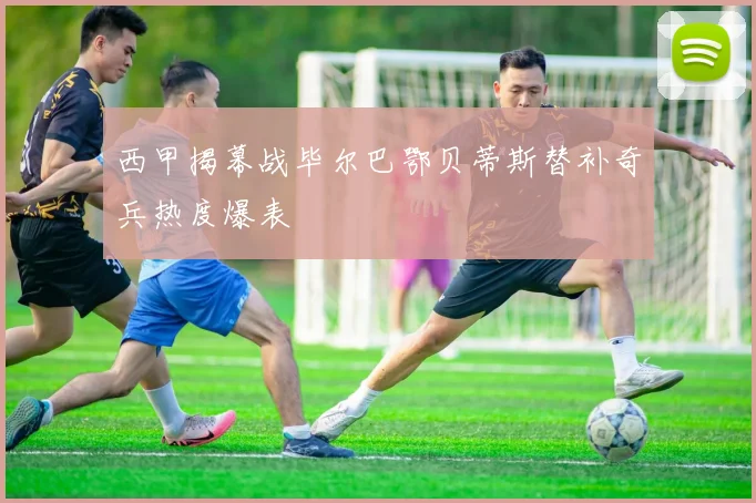 西甲揭幕战毕尔巴鄂贝蒂斯替补奇兵热度爆表