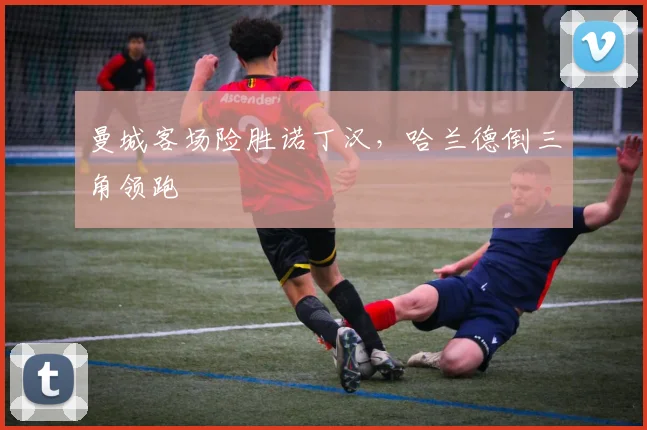 曼城客场险胜诺丁汉，哈兰德倒三角领跑
