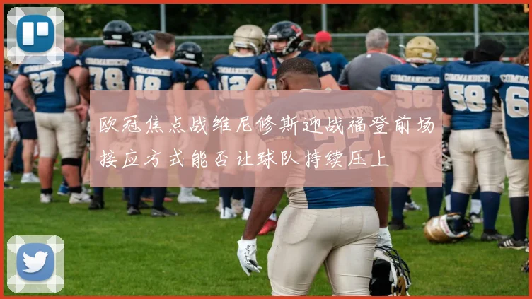 欧冠焦点战维尼修斯迎战福登前场接应方式能否让球队持续压上