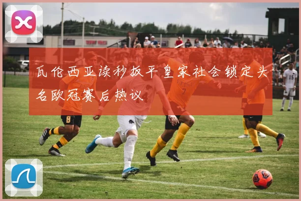 瓦伦西亚读秒扳平皇家社会锁定头名欧冠赛后热议