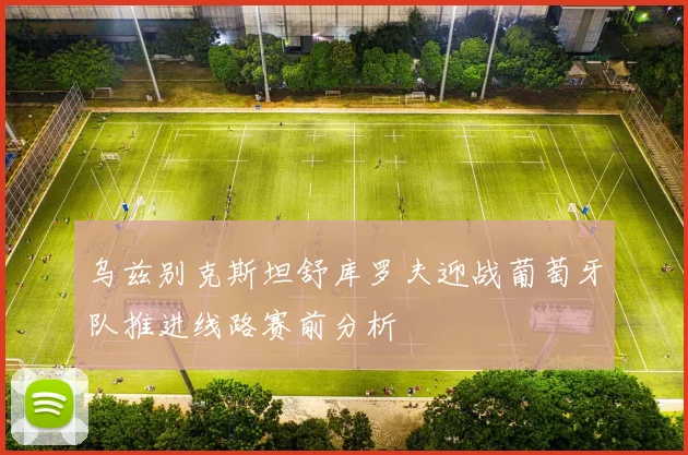 乌兹别克斯坦舒库罗夫迎战葡萄牙队推进线路赛前分析