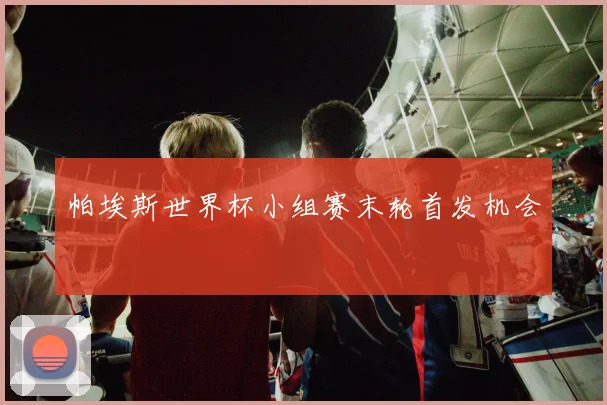帕埃斯世界杯小组赛末轮首发机会
