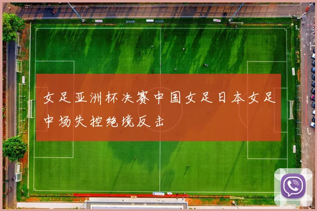 女足亚洲杯决赛中国女足日本女足中场失控绝境反击