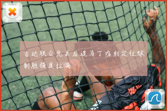 吉达联合先丢后追马丁内利定位球制胜强度拉满