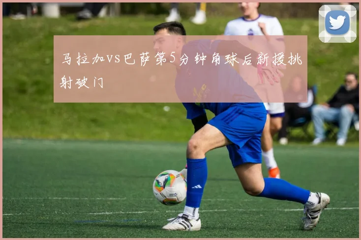 马拉加vs巴萨第5分钟角球后新援挑射破门