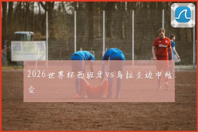 2026世界杯西班牙vs乌拉圭边中结合