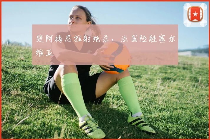 楚阿梅尼推射绝杀，法国险胜塞尔维亚