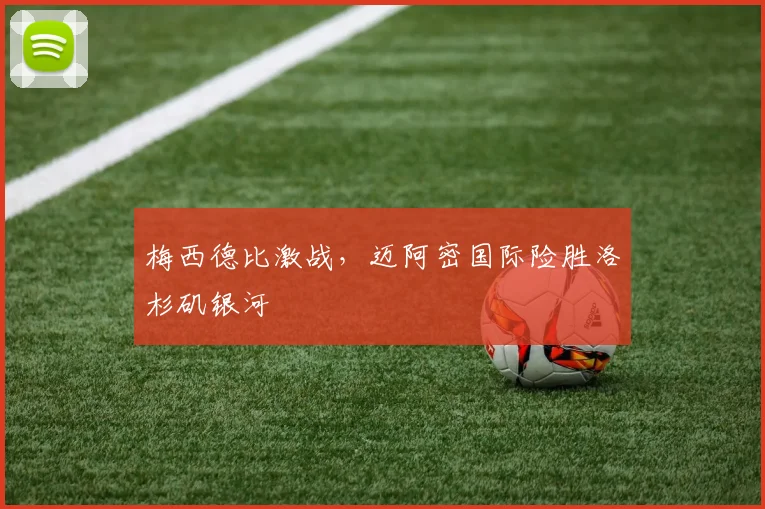 梅西德比激战，迈阿密国际险胜洛杉矶银河