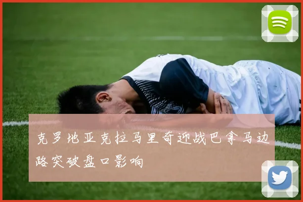 克罗地亚克拉马里奇迎战巴拿马边路突破盘口影响