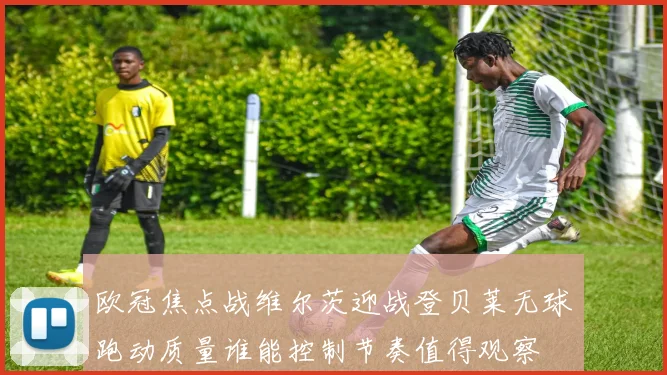 欧冠焦点战维尔茨迎战登贝莱无球跑动质量谁能控制节奏值得观察