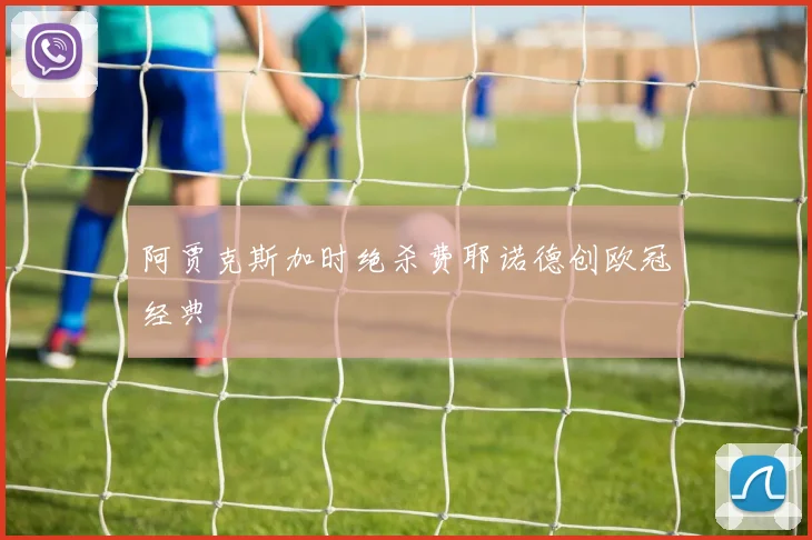 阿贾克斯加时绝杀费耶诺德创欧冠经典