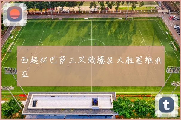 西超杯巴萨三叉戟爆发大胜塞维利亚