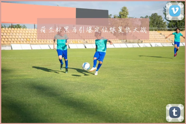 荷兰杯黑马引爆定位球复仇大战