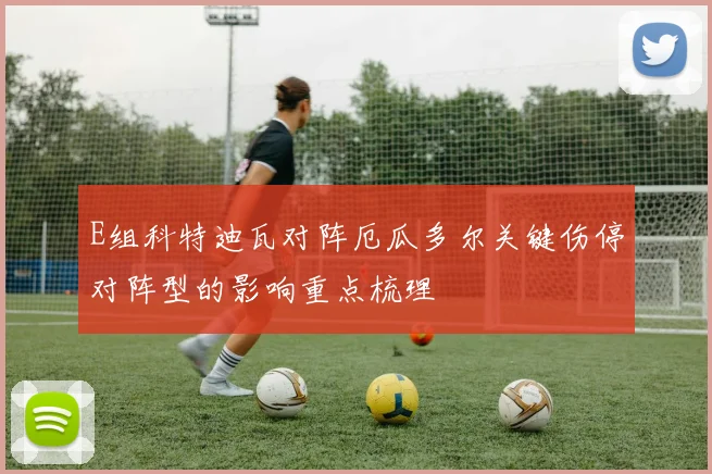 E组科特迪瓦对阵厄瓜多尔关键伤停对阵型的影响重点梳理
