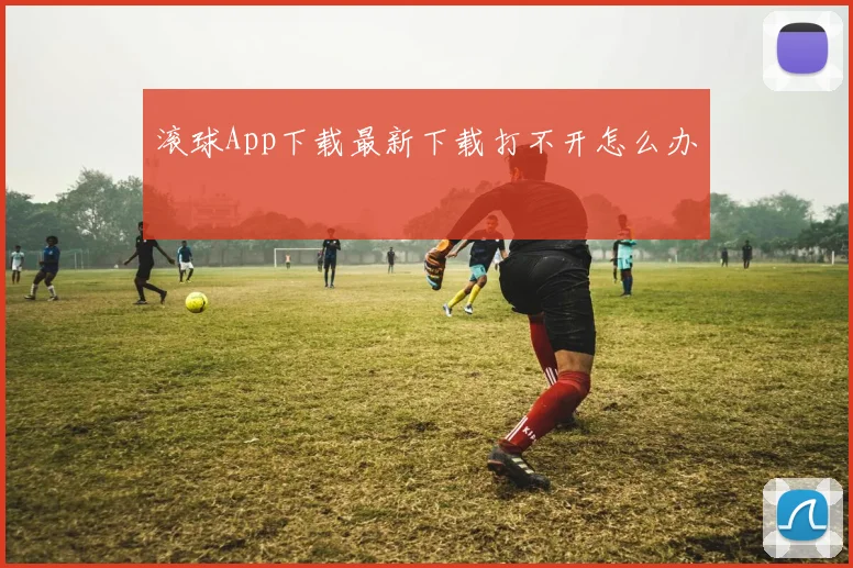 滚球App下载最新下载打不开怎么办