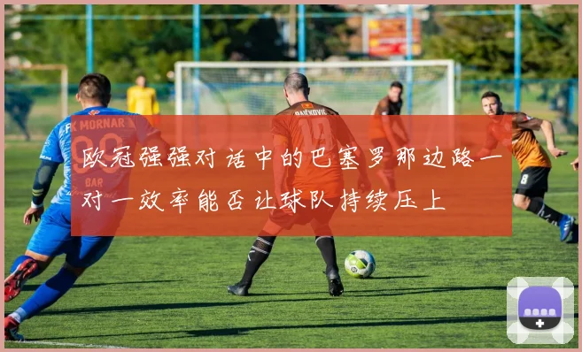 欧冠强强对话中的巴塞罗那边路一对一效率能否让球队持续压上