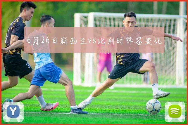 6月26日新西兰vs比利时阵容变化