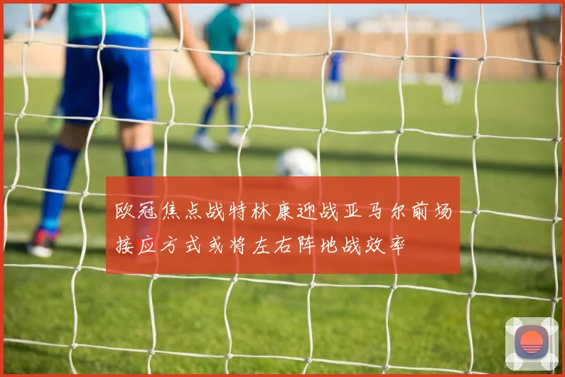 欧冠焦点战特林康迎战亚马尔前场接应方式或将左右阵地战效率