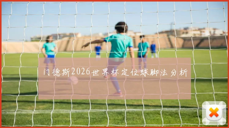 门德斯2026世界杯定位球脚法分析