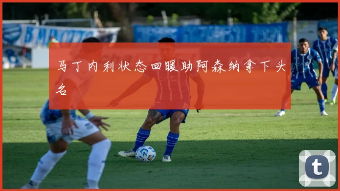 马丁内利状态回暖助阿森纳拿下头名