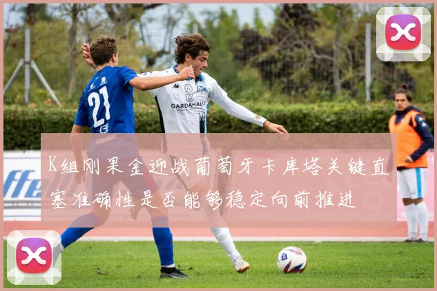 K组刚果金迎战葡萄牙卡库塔关键直塞准确性是否能够稳定向前推进