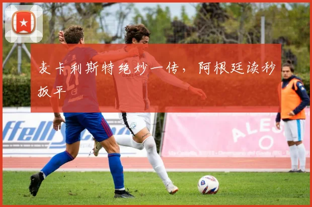 麦卡利斯特绝妙一传，阿根廷读秒扳平