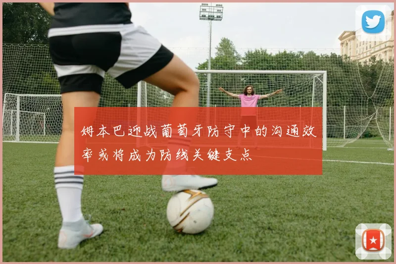 姆本巴迎战葡萄牙防守中的沟通效率或将成为防线关键支点