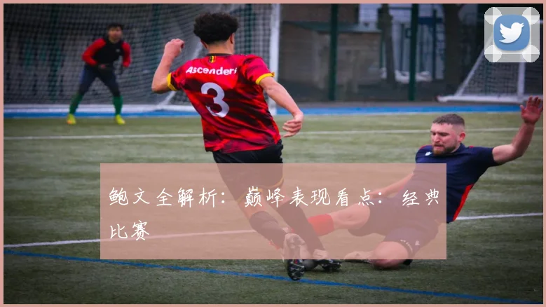 鲍文全解析:巅峰表现看点:经典比赛